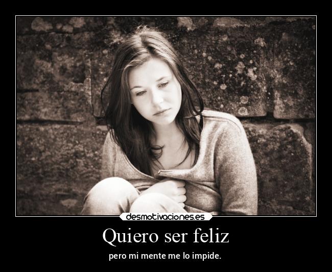 Quiero ser feliz - pero mi mente me lo impide.