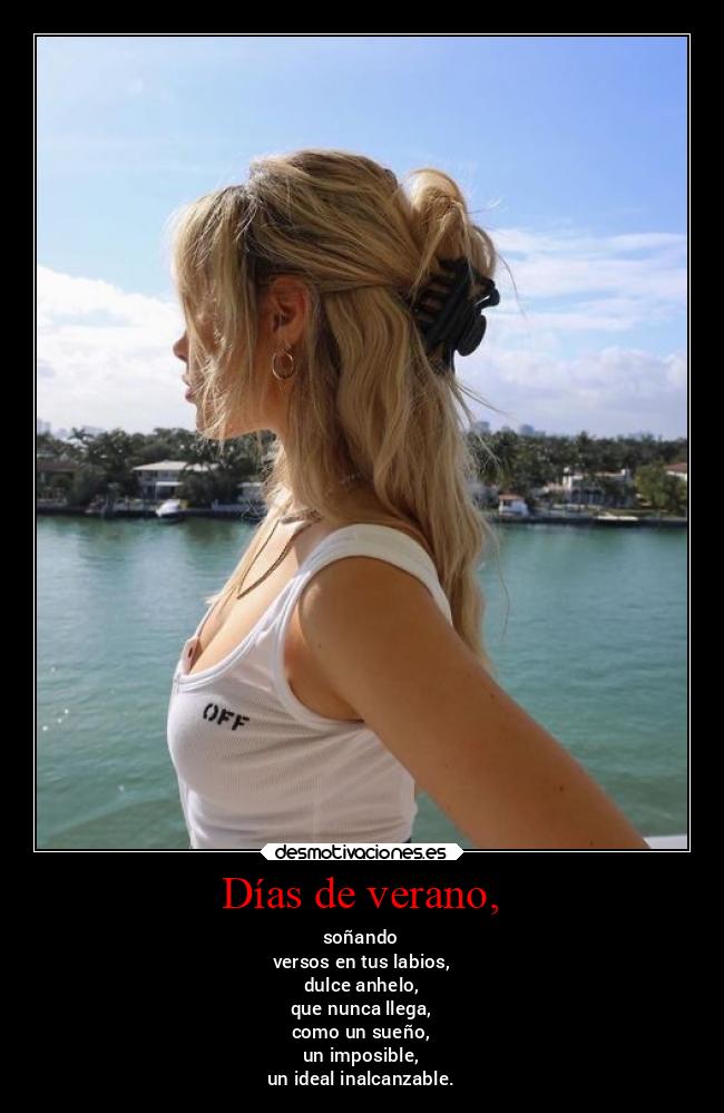 Días de verano, - soñando
versos en tus labios,
dulce anhelo,
que nunca llega,
como un sueño,
un imposible,
un ideal inalcanzable.