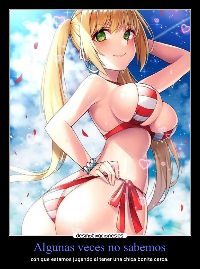 Algunas veces no sabemos - con que estamos jugando al tener una chica bonita cerca.