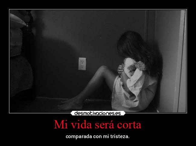 Mi vida será corta - comparada con mi tristeza.