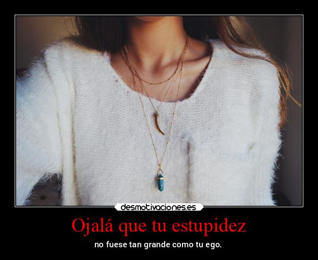 Ojalá que tu estupidez - no fuese tan grande como tu ego.