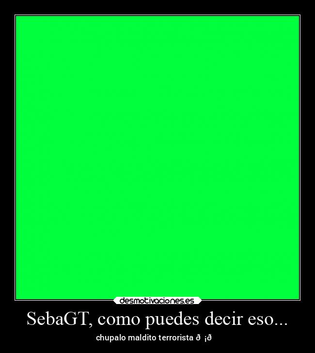 SebaGT, como puedes decir eso... - 