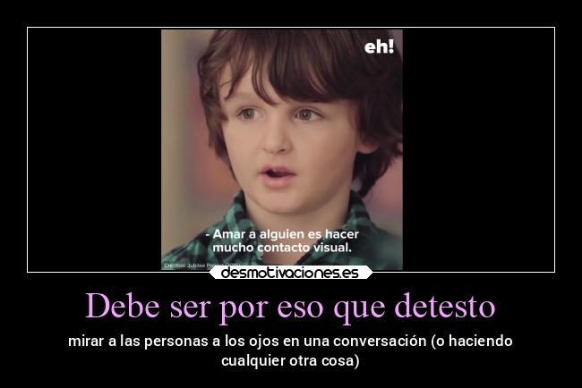 Debe ser por eso que detesto - mirar a las personas a los ojos en una conversación (o haciendo
cualquier otra cosa)