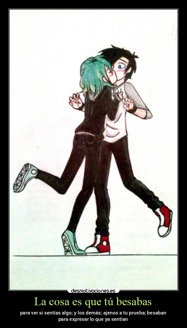 La cosa es que tú besabas - para ver si sentías algo; y los demás; ajenos a tu prueba; besaban
para expresar lo que ya sentían
