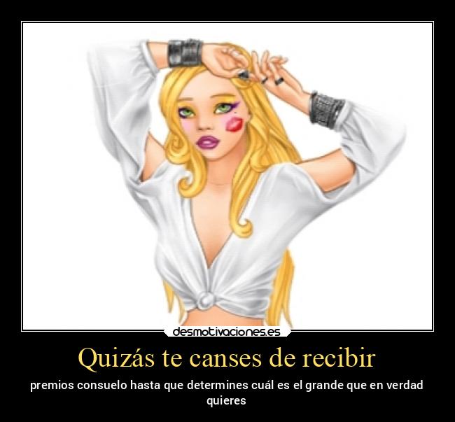 Quizás te canses de recibir - premios consuelo hasta que determines cuál es el grande que en verdad
quieres