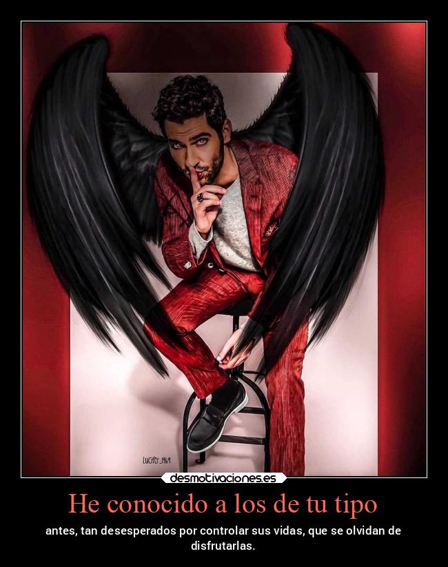 He conocido a los de tu tipo - antes, tan desesperados por controlar sus vidas, que se olvidan de
disfrutarlas.