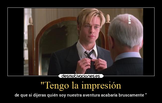 Tengo la impresión - de que si dijeras quién soy nuestra aventura acabaría bruscamente