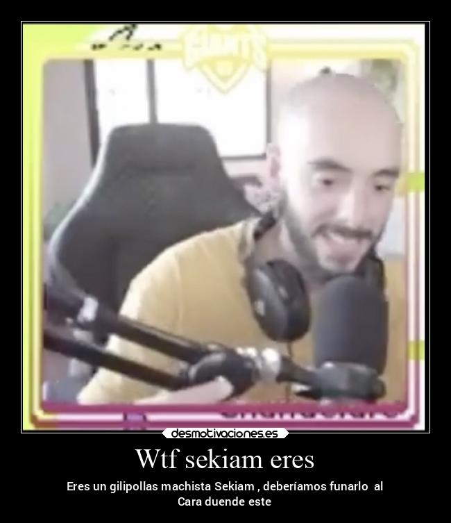 Wtf sekiam eres - Eres un gilipollas machista Sekiam , deberíamos funarlo  al
Cara duende este