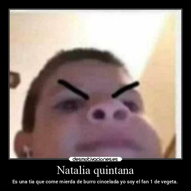 Natalia quintana - Es una tia que come mierda de burro cincelada yo soy el fan 1 de vegeta.