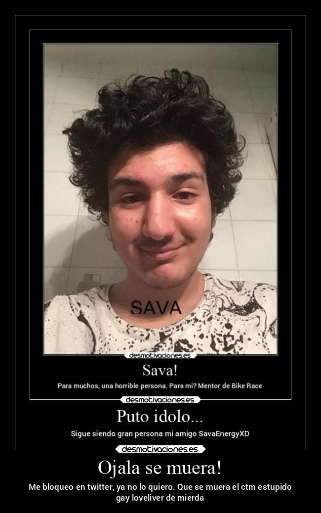 Ojala se muera! - Me bloqueo en twitter, ya no lo quiero. Que se muera el ctm estupido
gay loveliver de mierda