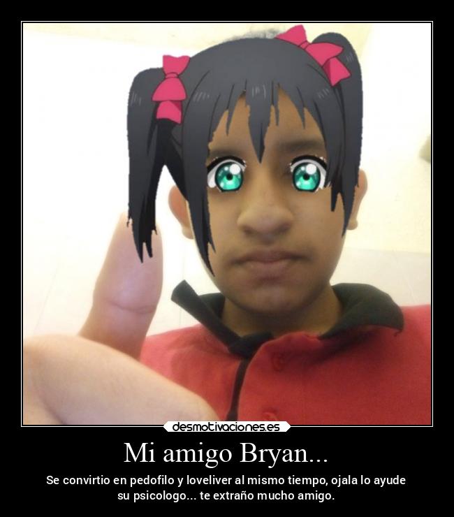 Mi amigo Bryan... - Se convirtio en pedofilo y loveliver al mismo tiempo, ojala lo ayude
su psicologo... te extraño mucho amigo.