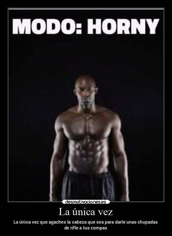 La única vez - La única vez que agaches la cabeza que sea para darle unas chupadas
de rifle a tus compas
