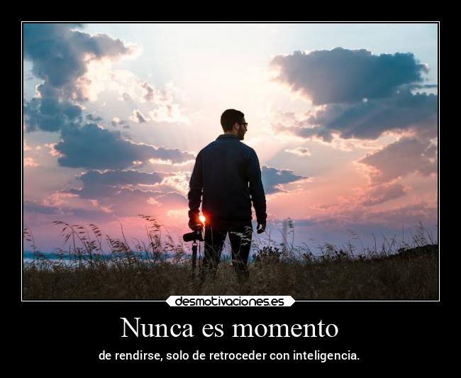 Nunca es momento - de rendirse, solo de retroceder con inteligencia.