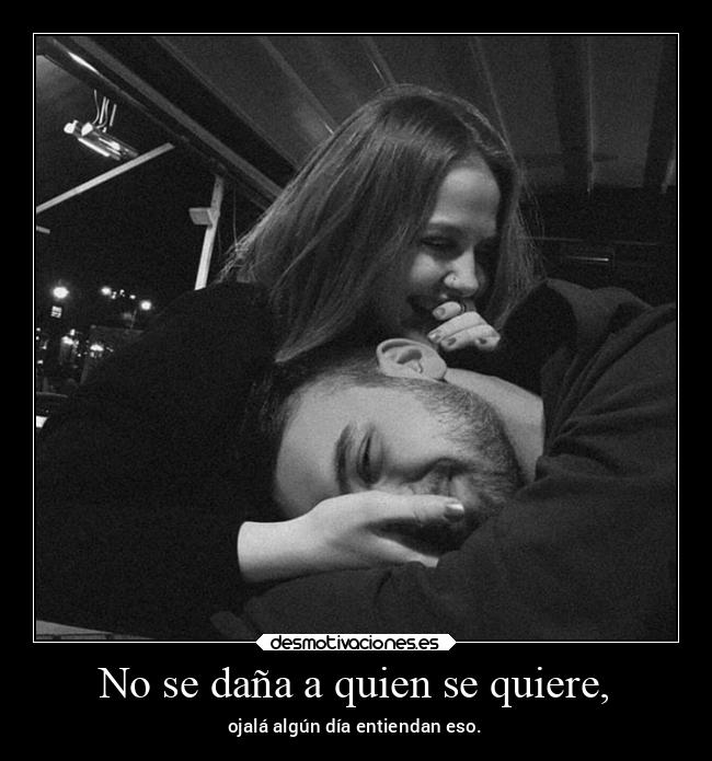 No se daña a quien se quiere, - ojalá algún día entiendan eso.