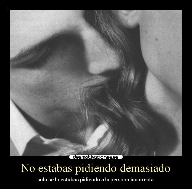 No estabas pidiendo demasiado - sólo se lo estabas pidiendo a la persona incorrecta