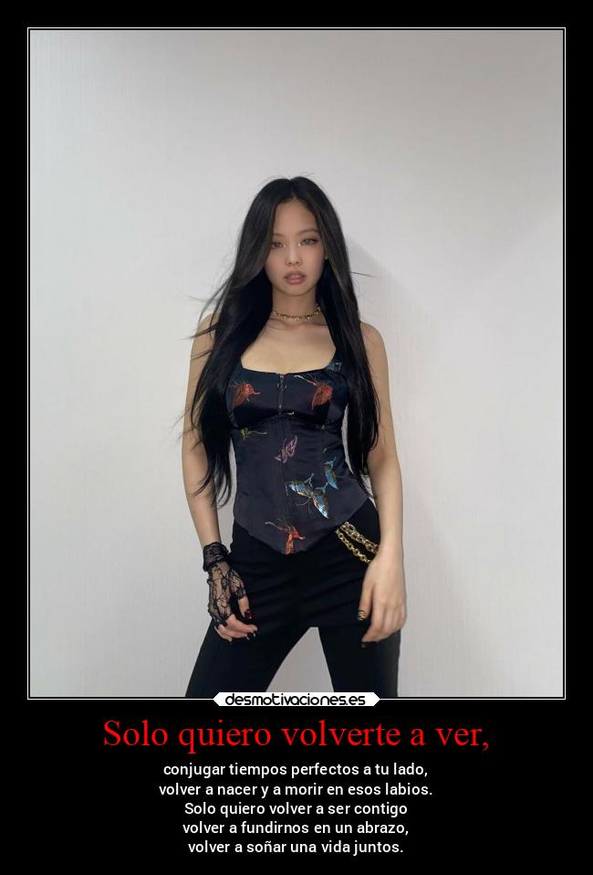 Solo quiero volverte a ver, - conjugar tiempos perfectos a tu lado,
volver a nacer y a morir en esos labios.
Solo quiero volver a ser contigo
volver a fundirnos en un abrazo,
volver a soñar una vida juntos.