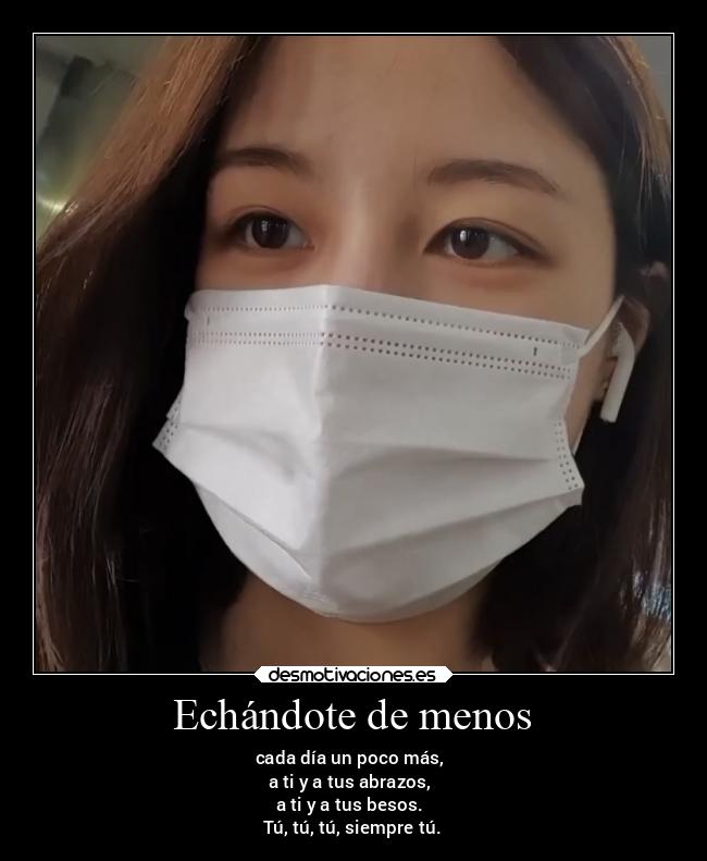 Echándote de menos - cada día un poco más,
a ti y a tus abrazos,
a ti y a tus besos.
Tú, tú, tú, siempre tú.