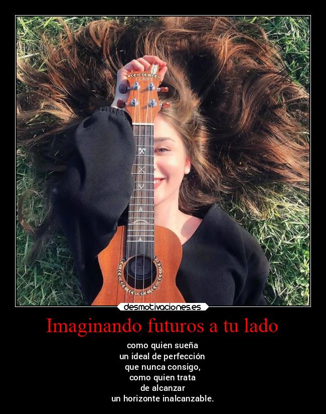 Imaginando futuros a tu lado - como quien sueña
un ideal de perfección
que nunca consigo,
como quien trata
de alcanzar
un horizonte inalcanzable.