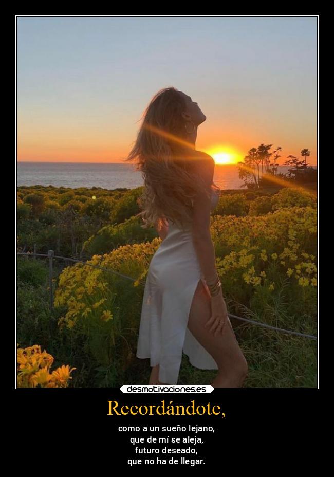 Recordándote, - como a un sueño lejano,
que de mí se aleja,
futuro deseado,
que no ha de llegar.
