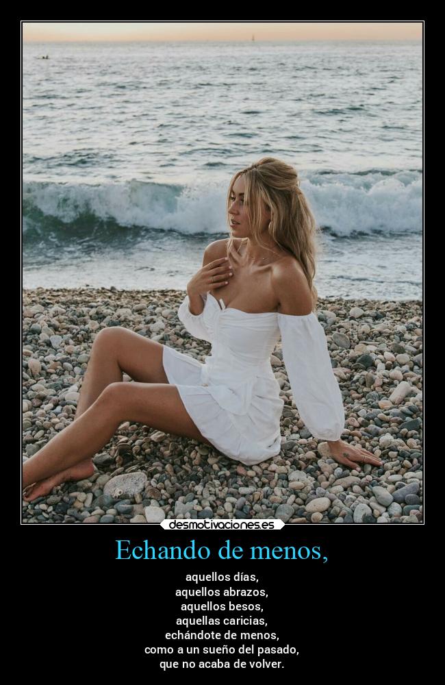 Echando de menos, - aquellos días,
aquellos abrazos,
aquellos besos,
aquellas caricias,
echándote de menos,
como a un sueño del pasado,
que no acaba de volver.