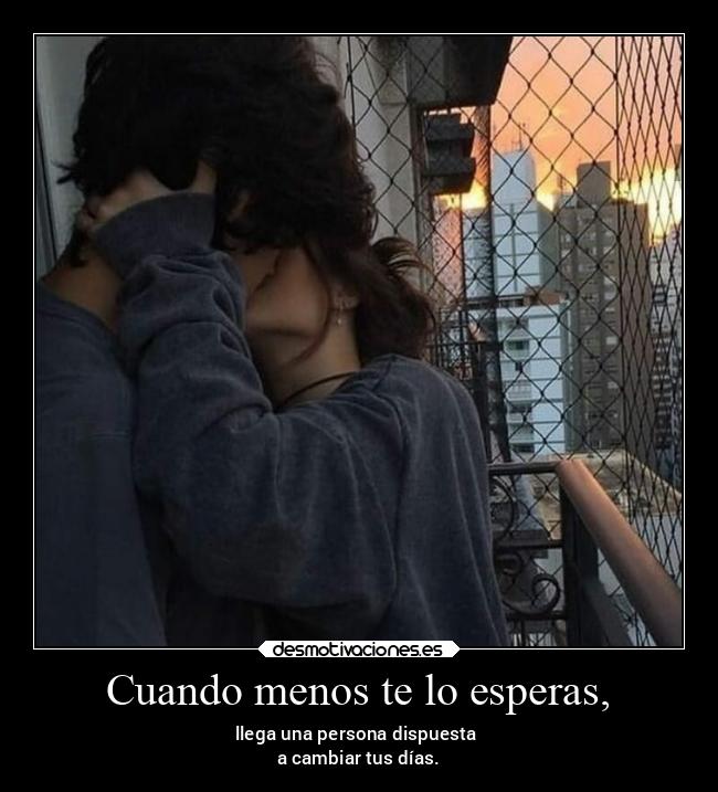 Cuando menos te lo esperas, - llega una persona dispuesta
a cambiar tus días.