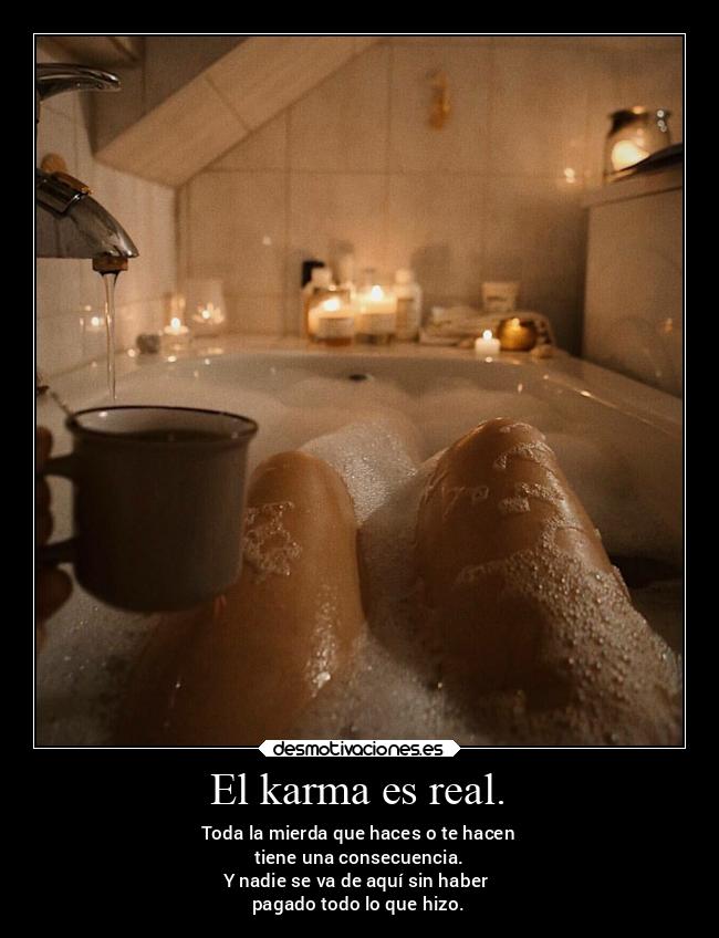 El karma es real. - Toda la mierda que haces o te hacen
tiene una consecuencia.
Y nadie se va de aquí sin haber 
pagado todo lo que hizo.
