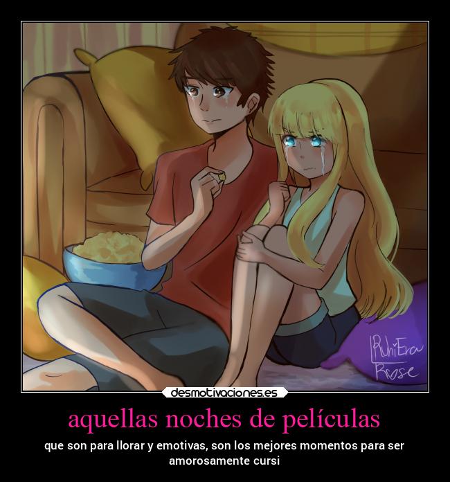 aquellas noches de películas - que son para llorar y emotivas, son los mejores momentos para ser
amorosamente cursi