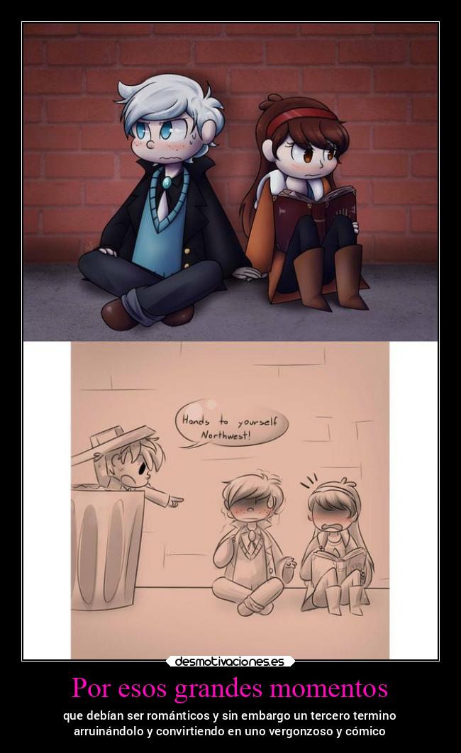 Por esos grandes momentos - que debían ser románticos y sin embargo un tercero termino
arruinándolo y convirtiendo en uno vergonzoso y cómico