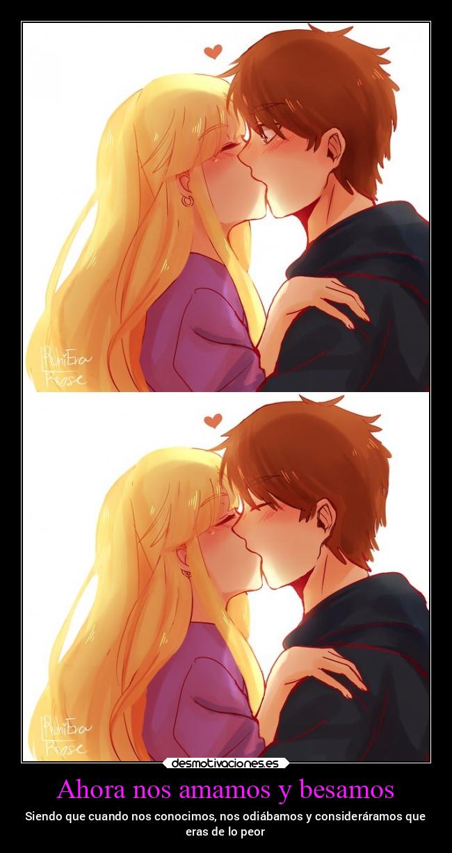 Ahora nos amamos y besamos - Siendo que cuando nos conocimos, nos odiábamos y consideráramos que
eras de lo peor