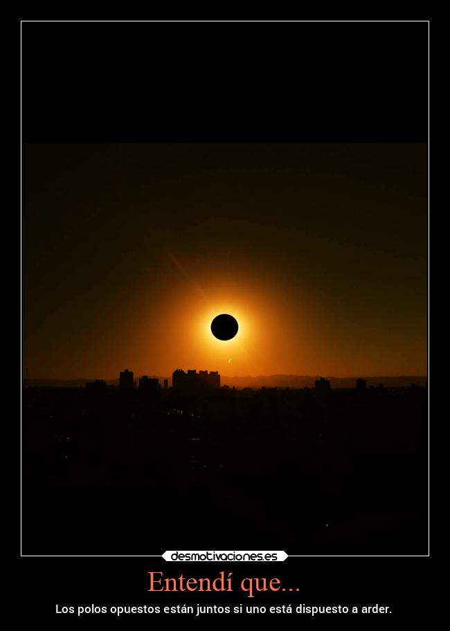 Entendí que... - Los polos opuestos están juntos si uno está dispuesto a arder.