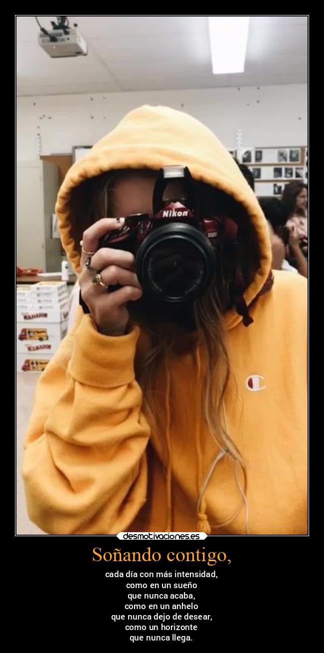 Soñando contigo, - cada día con más intensidad,
como en un sueño
que nunca acaba,
como en un anhelo
que nunca dejo de desear,
como un horizonte
que nunca llega.