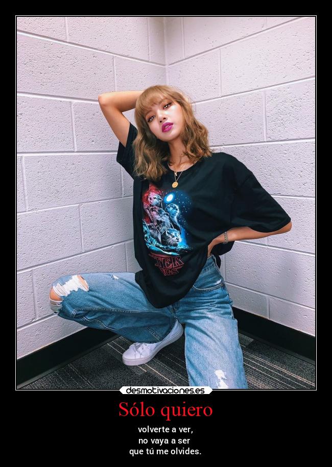 Sólo quiero - volverte a ver,
no vaya a ser
que tú me olvides.