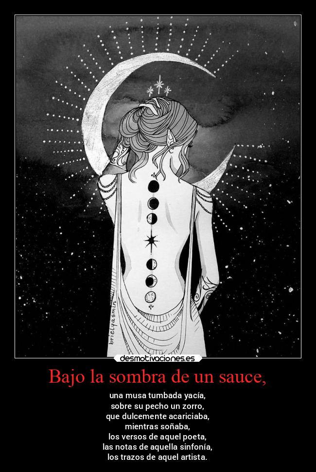 Bajo la sombra de un sauce, - una musa tumbada yacía,
sobre su pecho un zorro,
que dulcemente acariciaba,
mientras soñaba,
los versos de aquel poeta,
las notas de aquella sinfonía,
los trazos de aquel artista.