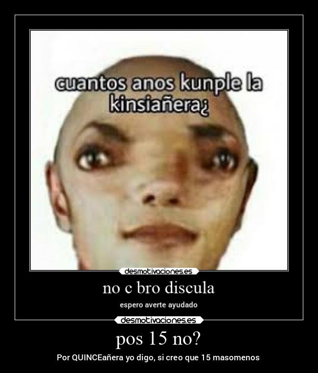 pos 15 no? - Por QUINCEañera yo digo, si creo que 15 masomenos