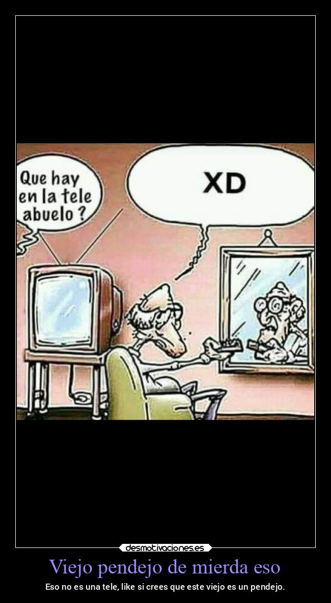 Viejo pendejo de mierda eso - Eso no es una tele, like si crees que este viejo es un pendejo.