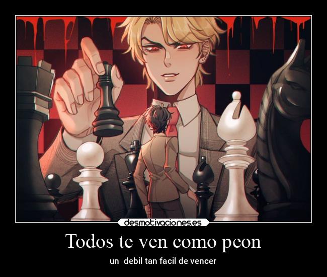 Todos te ven como peon - un  debil tan facil de vencer