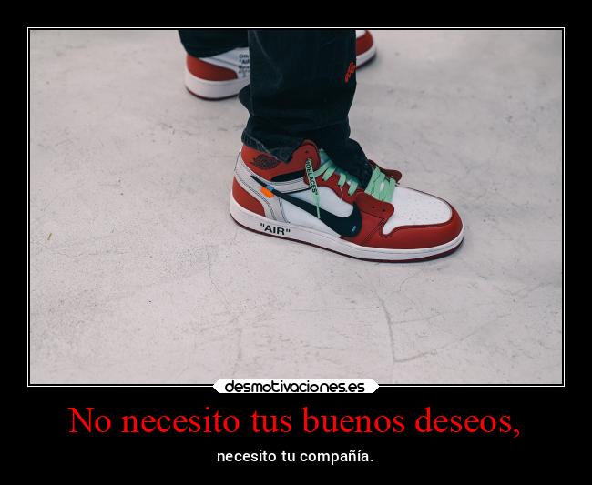 No necesito tus buenos deseos, - necesito tu compañía.
