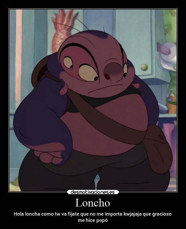 Loncho - Hola loncha como tw va fíjate que no me importa kwjajaja que gracioso
me hice popó