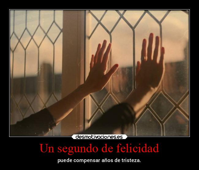 Un segundo de felicidad - puede compensar años de tristeza.