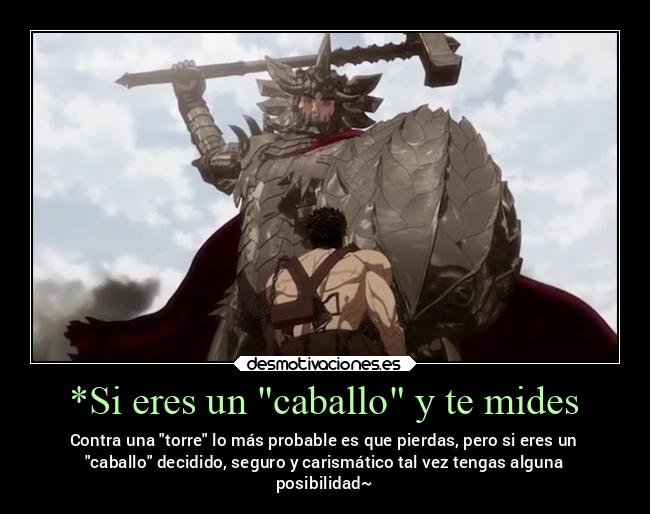 *Si eres un caballo y te mides - Contra una torre lo más probable es que pierdas, pero si eres un
caballo decidido, seguro y carismático tal vez tengas alguna
posibilidad~