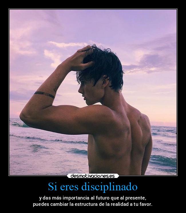 Si eres disciplinado - y das más importancia al futuro que al presente,
puedes cambiar la estructura de la realidad a tu favor.
