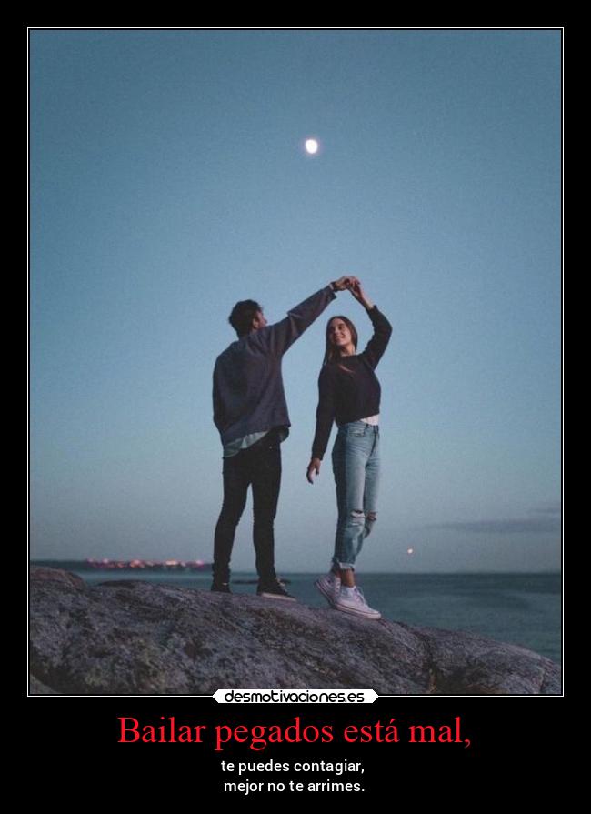 Bailar pegados está mal, - te puedes contagiar,
mejor no te arrimes.