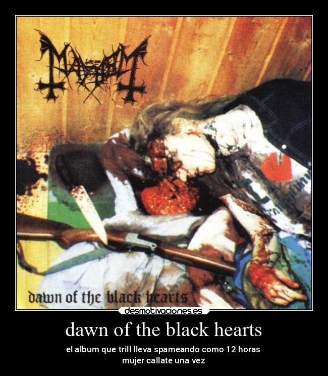 dawn of the black hearts - el album que trill lleva spameando como 12 horas
mujer callate una vez