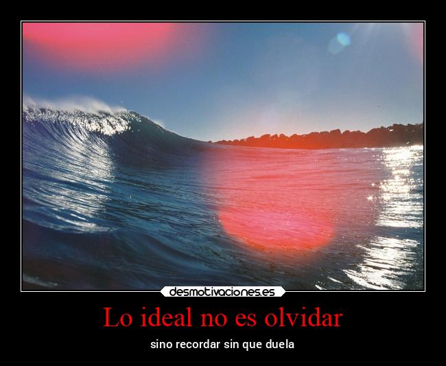 Lo ideal no es olvidar - sino recordar sin que duela