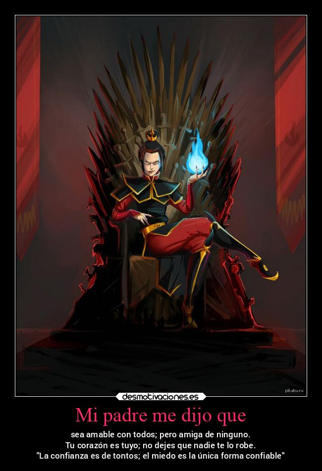 Mi padre me dijo que - sea amable con todos; pero amiga de ninguno.
Tu corazón es tuyo; no dejes que nadie te lo robe.
La confianza es de tontos; el miedo es la única forma confiable