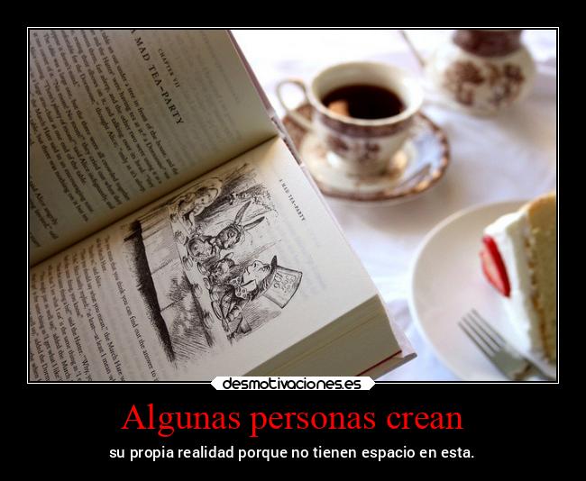 Algunas personas crean - su propia realidad porque no tienen espacio en esta.