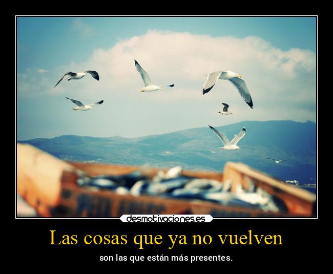 Las cosas que ya no vuelven - son las que están más presentes.