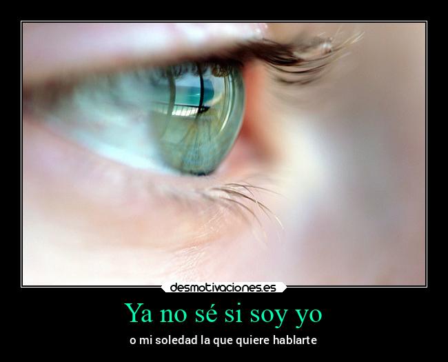 Ya no sé si soy yo - o mi soledad la que quiere hablarte