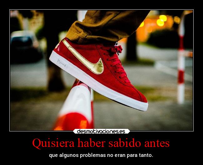 Quisiera haber sabido antes - que algunos problemas no eran para tanto.