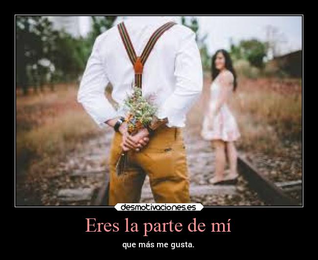 Eres la parte de mí - que más me gusta.